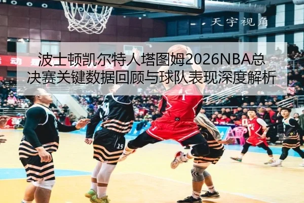 波士顿凯尔特人塔图姆2026NBA总决赛关键数据回顾与球队表现深度解析