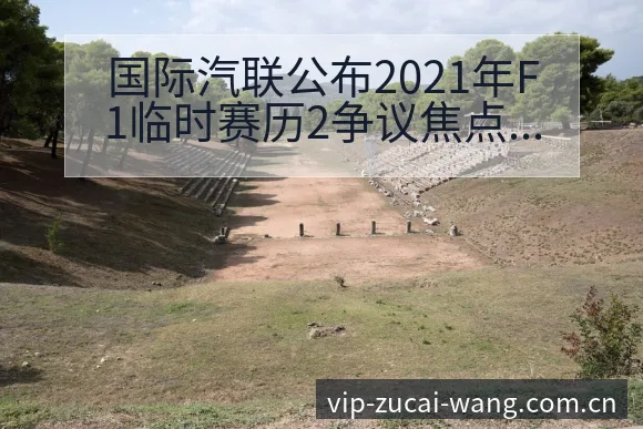 国际汽联公布2021年F1临时赛历2争议焦点与舆论观察历 - 足彩网