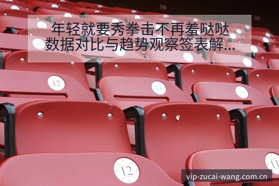 年轻就要秀拳击不再羞哒哒数据对比与趋势观察签表解析 - 足彩网