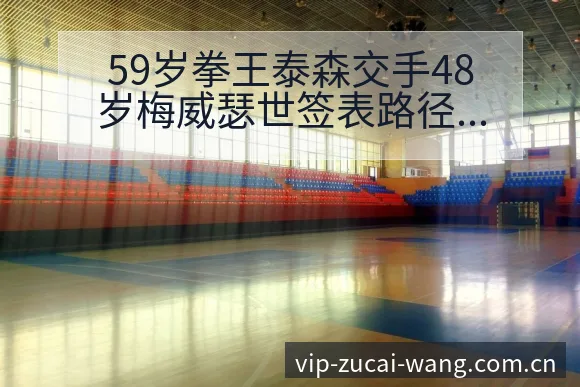 59岁拳王泰森交手48岁梅威瑟世签表路径与晋级前景历史表 - 足彩网