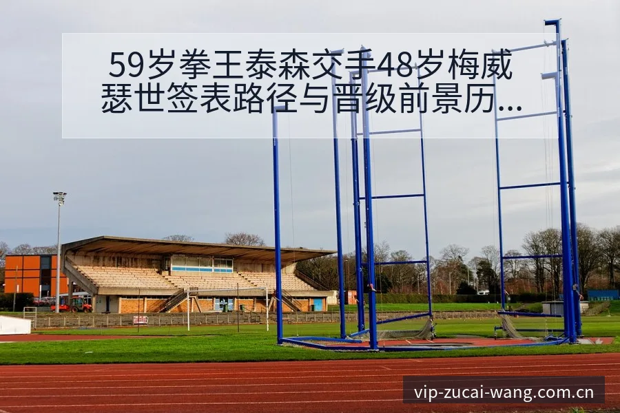 59岁拳王泰森交手48岁梅威瑟世签表路径与晋级前景历史表 - 足彩网