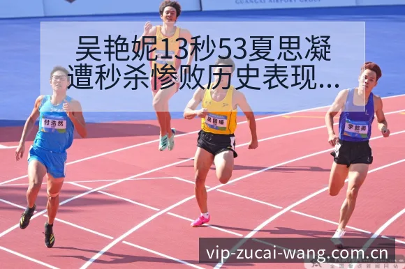 吴艳妮13秒53夏思凝遭秒杀惨败历史表现解析 - 足彩网